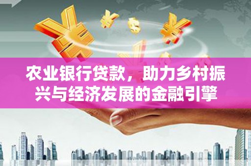 盐埕农业银行贷款，助力乡村振兴与经济发展的金融引擎