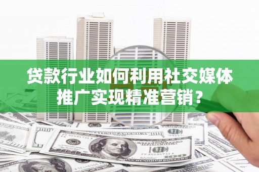盐埕贷款行业如何利用社交媒体推广实现精准营销？
