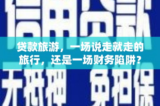 盐埕贷款旅游，一场说走就走的旅行，还是一场财务陷阱？