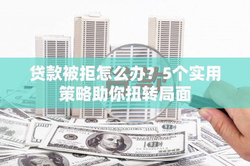 盐埕贷款被拒怎么办？5个实用策略助你扭转局面