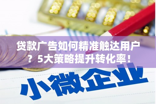 盐埕贷款广告如何精准触达用户？5大策略提升转化率！