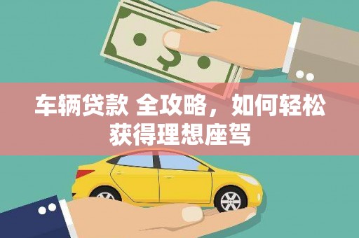 盐埕车辆贷款 全攻略，如何轻松获得理想座驾