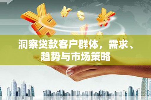 盐埕洞察贷款客户群体，需求、趋势与市场策略