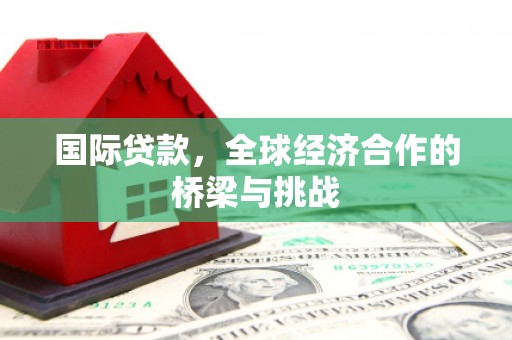 盐埕国际贷款，全球经济合作的桥梁与挑战