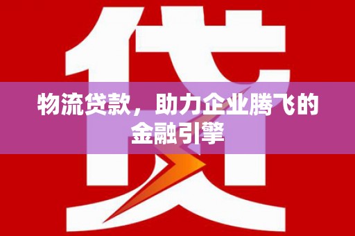 盐埕物流贷款，助力企业腾飞的金融引擎