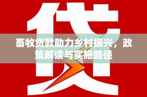 盐埕畜牧贷款助力乡村振兴，政策解读与实施路径