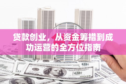 盐埕贷款创业，从资金筹措到成功运营的全方位指南