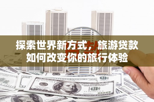 盐埕探索世界新方式，旅游贷款如何改变你的旅行体验