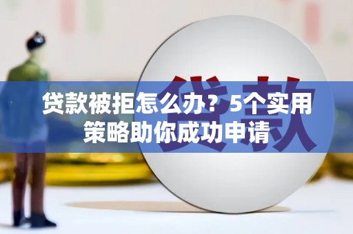盐埕贷款被拒怎么办？5个实用策略助你成功申请