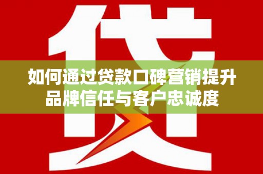 盐埕如何通过贷款口碑营销提升品牌信任与客户忠诚度