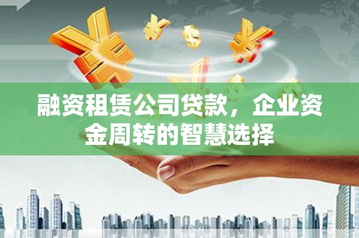 盐埕融资租赁公司贷款，企业资金周转的智慧选择