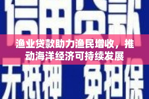 盐埕渔业贷款助力渔民增收，推动海洋经济可持续发展