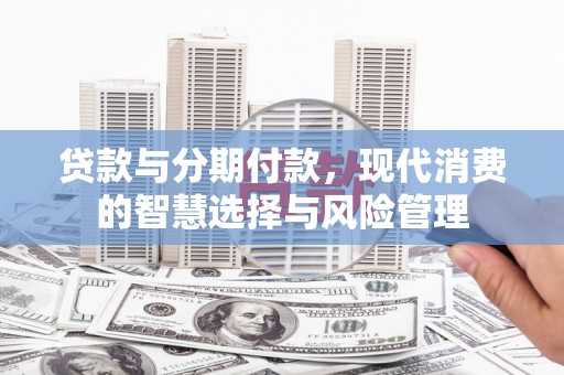 盐埕贷款与分期付款，现代消费的智慧选择与风险管理