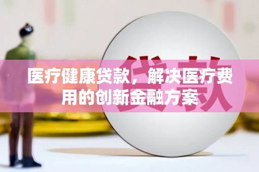 盐埕医疗健康贷款，解决医疗费用的创新金融方案
