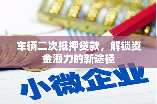 盐埕车辆二次抵押贷款，解锁资金潜力的新途径