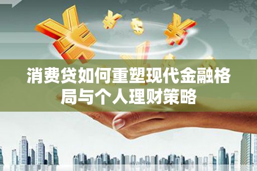 盐埕消费贷如何重塑现代金融格局与个人理财策略