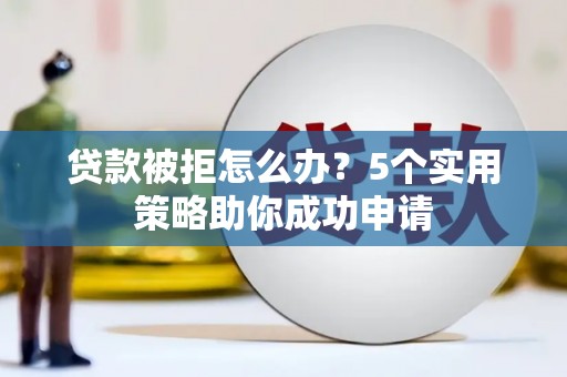 盐埕贷款被拒怎么办？5个实用策略助你成功申请