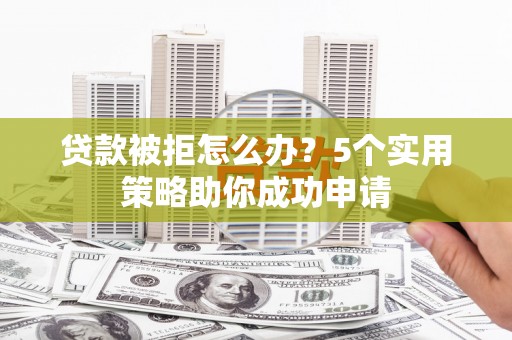 盐埕贷款被拒怎么办？5个实用策略助你成功申请