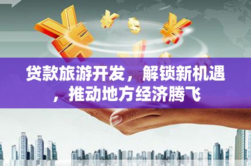 盐埕贷款旅游开发，解锁新机遇，推动地方经济腾飞