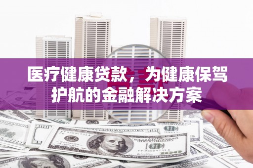 盐埕医疗健康贷款，为健康保驾护航的金融解决方案