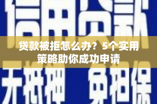 盐埕贷款被拒怎么办？5个实用策略助你成功申请