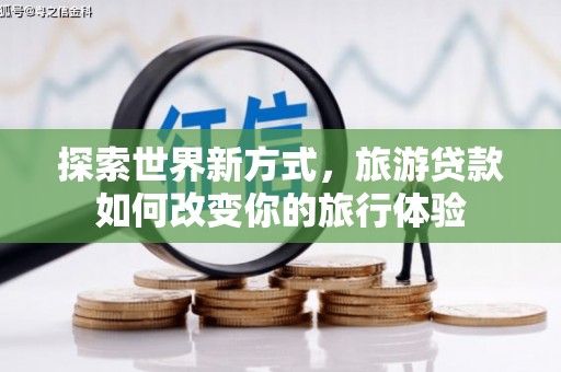 盐埕探索世界新方式，旅游贷款如何改变你的旅行体验