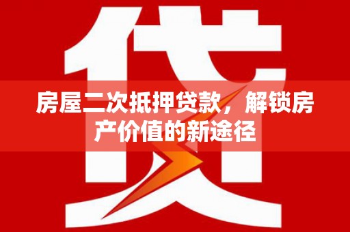 盐埕房屋二次抵押贷款，解锁房产价值的新途径