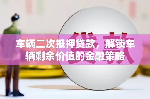 盐埕车辆二次抵押贷款，解锁车辆剩余价值的金融策略